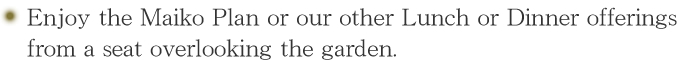 Enjoy the Maiko Plan or our other Lunch or Dinner offerings from a seat overlooking the garden.